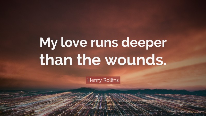 Henry Rollins Quote: “My love runs deeper than the wounds.”