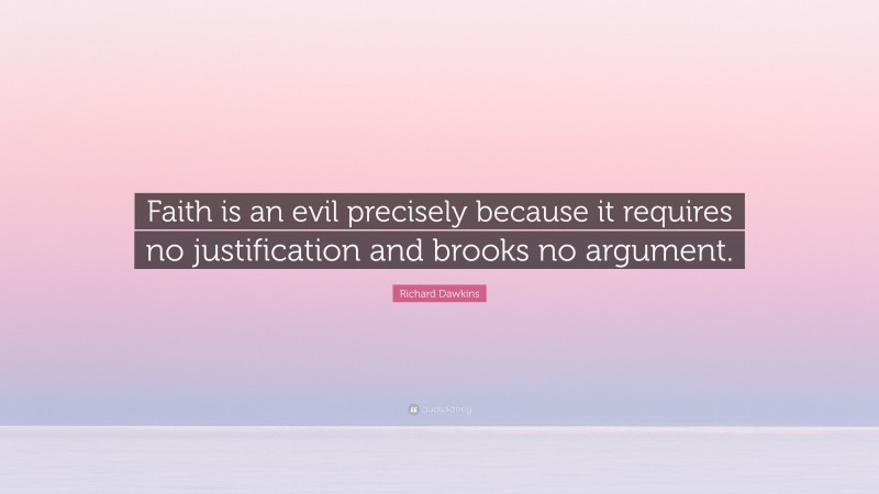Richard Dawkins Quote: “Faith is an evil precisely because it requires no justification and brooks no argument.”