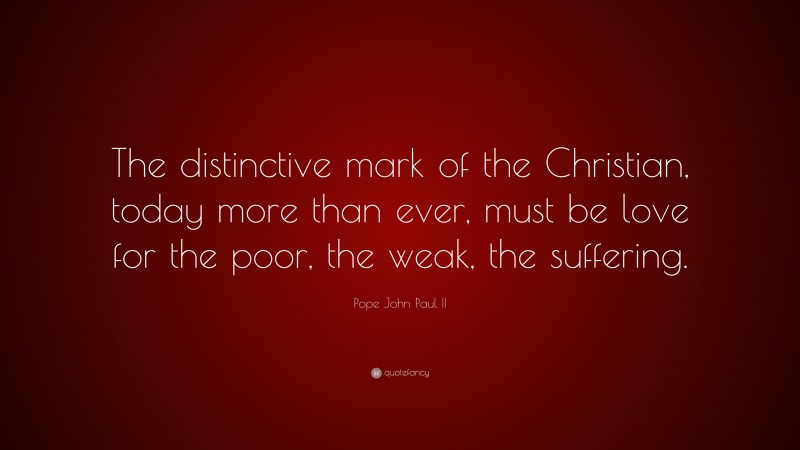 Pope John Paul II Quote: “The distinctive mark of the Christian, today more than ever, must be love for the poor, the weak, the suffering.”