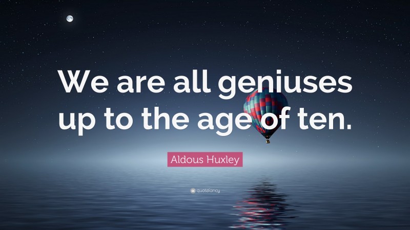 Aldous Huxley Quote: “We are all geniuses up to the age of ten.”
