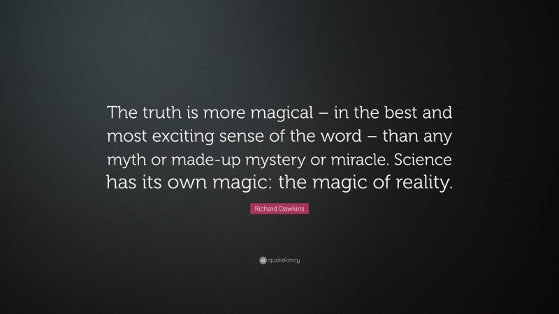 Richard Dawkins Quote: “The truth is more magical – in the best and most exciting sense of the word – than any myth or made-up mystery or miracle. Science has its own magic: the magic of reality.”