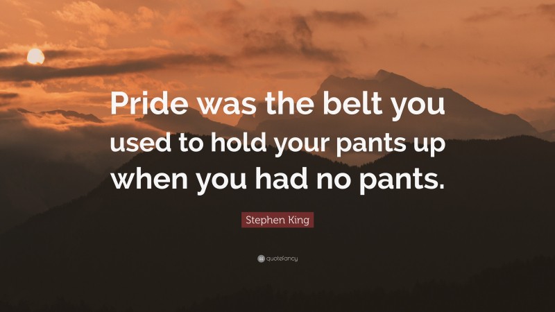 Stephen King Quote: “Pride was the belt you used to hold your pants up when you had no pants.”