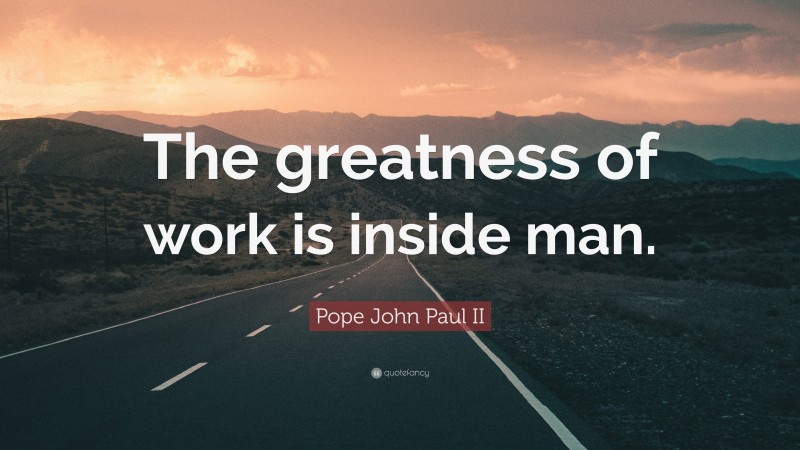 Pope John Paul II Quote: “The greatness of work is inside man.”