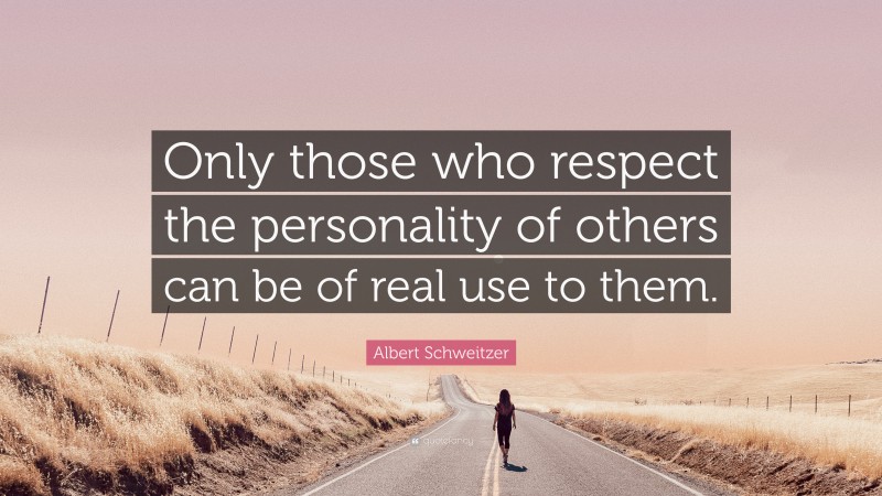 Albert Schweitzer Quote: “Only those who respect the personality of others can be of real use to them.”