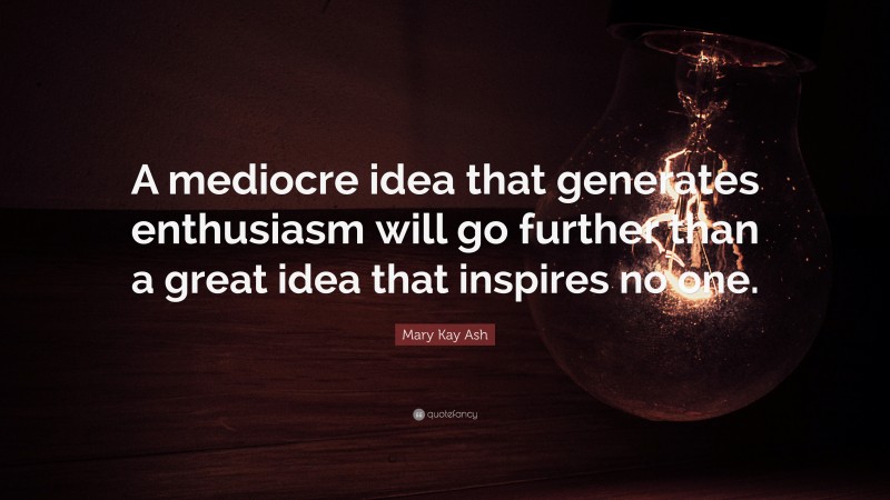 Mary Kay Ash Quote: “A mediocre idea that generates enthusiasm will go further than a great idea that inspires no one.”