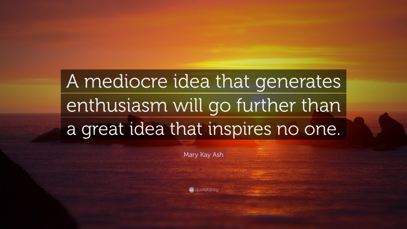 Mary Kay Ash Quote: “A mediocre idea that generates enthusiasm will go further than a great idea that inspires no one.”