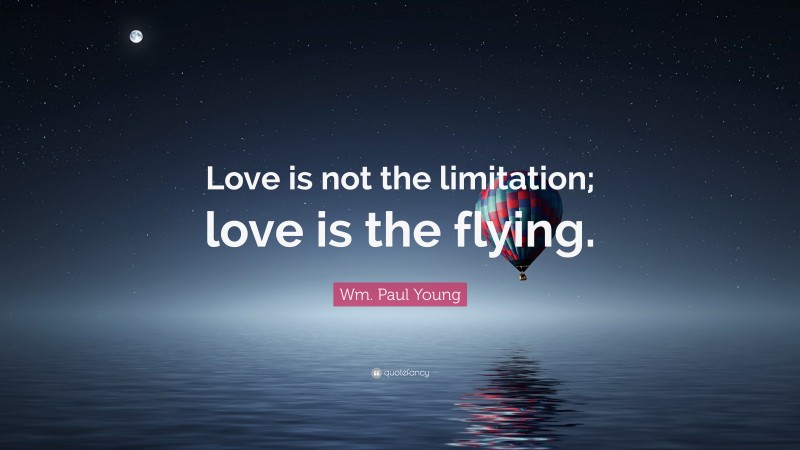 Wm. Paul Young Quote: “Love is not the limitation; love is the flying.”