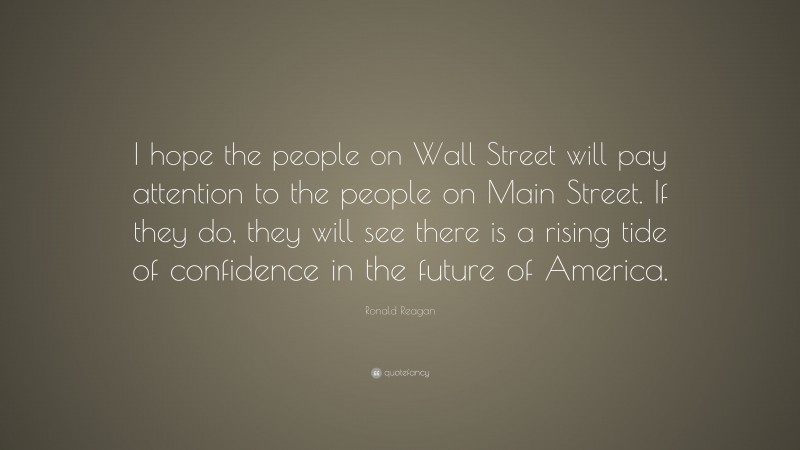 Ronald Reagan Quote: “I hope the people on Wall Street will pay attention to the people on Main Street. If they do, they will see there is a rising tide of confidence in the future of America.”