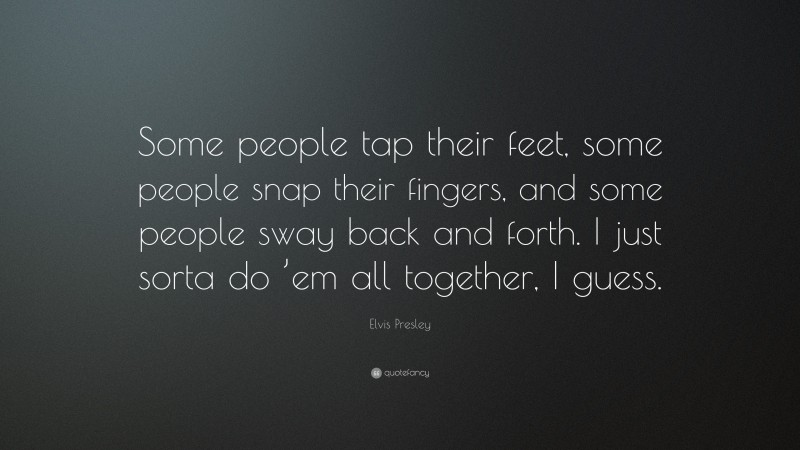 Elvis Presley Quote: “Some people tap their feet, some people snap their fingers, and some people sway back and forth. I just sorta do ’em all together, I guess.”