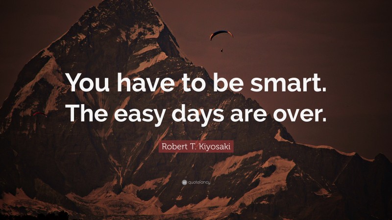 Robert T. Kiyosaki Quote: “You have to be smart. The easy days are over.”