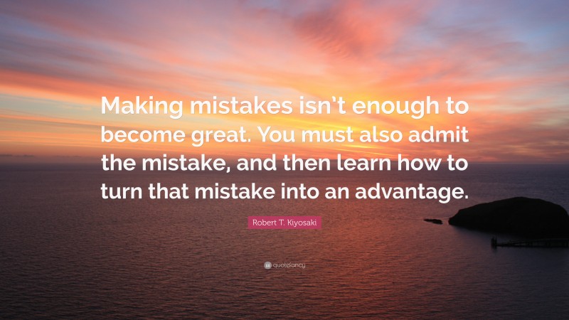Robert T. Kiyosaki Quote: “Making mistakes isn’t enough to become great. You must also admit the mistake, and then learn how to turn that mistake into an advantage.”