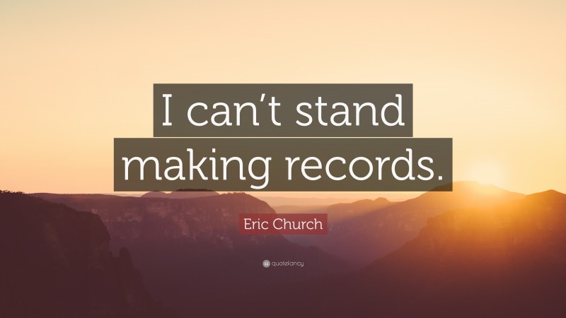 Eric Church Quote: “I can’t stand making records.”