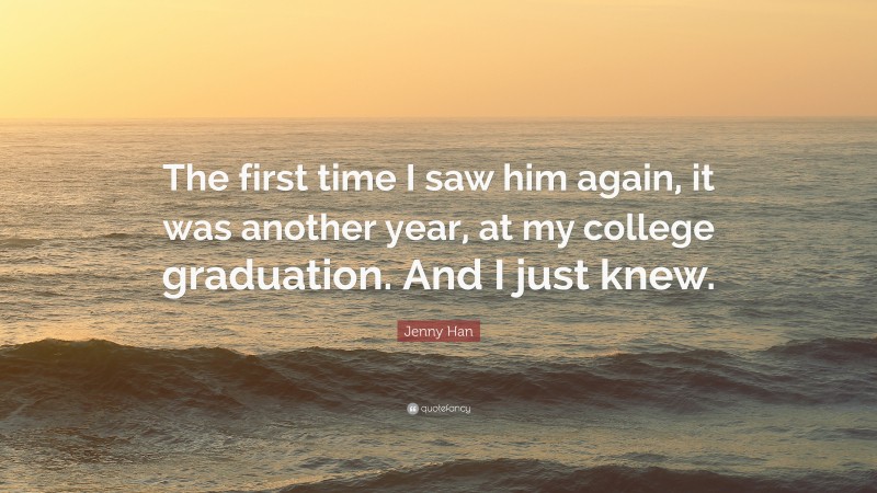 Jenny Han Quote: “The first time I saw him again, it was another year, at my college graduation. And I just knew.”