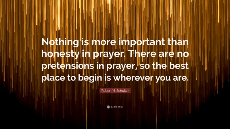 Robert H. Schuller Quote: “Nothing is more important than honesty in prayer. There are no pretensions in prayer, so the best place to begin is wherever you are.”