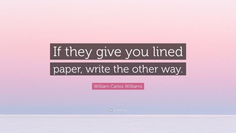 William Carlos Williams Quote: “If they give you lined paper, write the other way.”