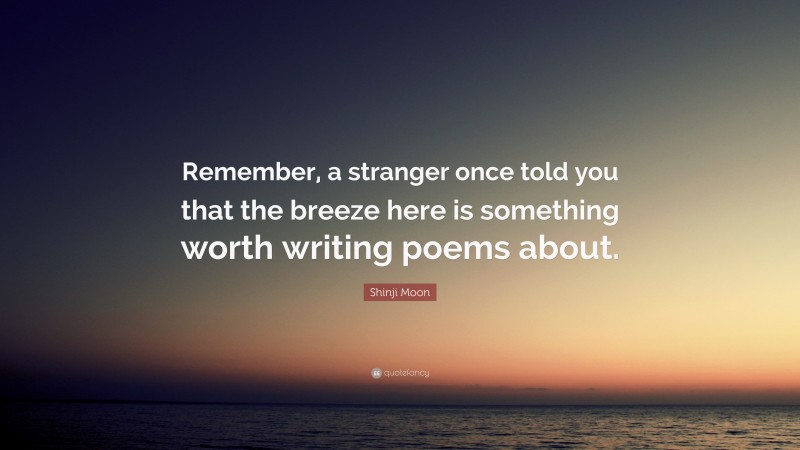 Shinji Moon Quote: “Remember, a stranger once told you that the breeze here is something worth writing poems about.”