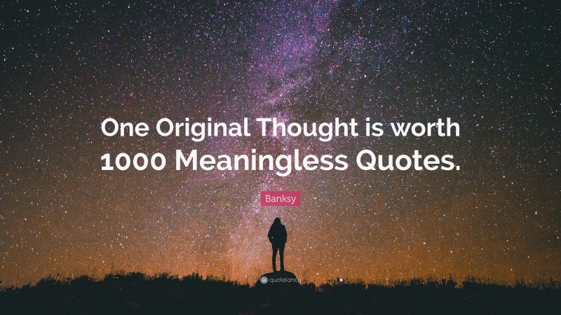 Banksy Quote: “One Original Thought is worth 1000 Meaningless Quotes.”