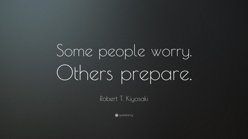 Robert T. Kiyosaki Quote: “Some people worry. Others prepare.”