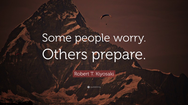 Robert T. Kiyosaki Quote: “Some people worry. Others prepare.”