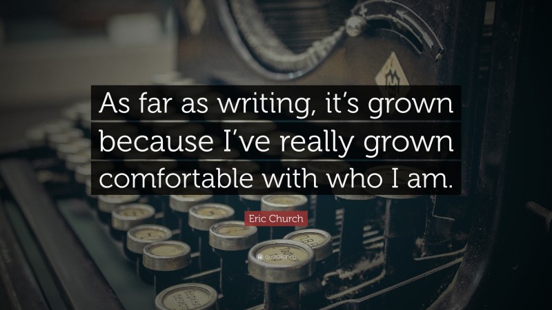 Eric Church Quote: “As far as writing, it’s grown because I’ve really grown comfortable with who I am.”