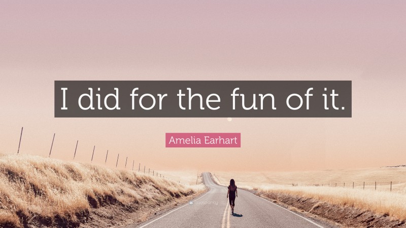 Amelia Earhart Quote: “I did for the fun of it.”
