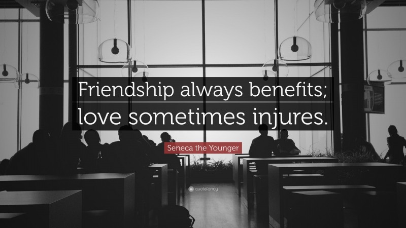 Seneca the Younger Quote: “Friendship always benefits; love sometimes injures.”