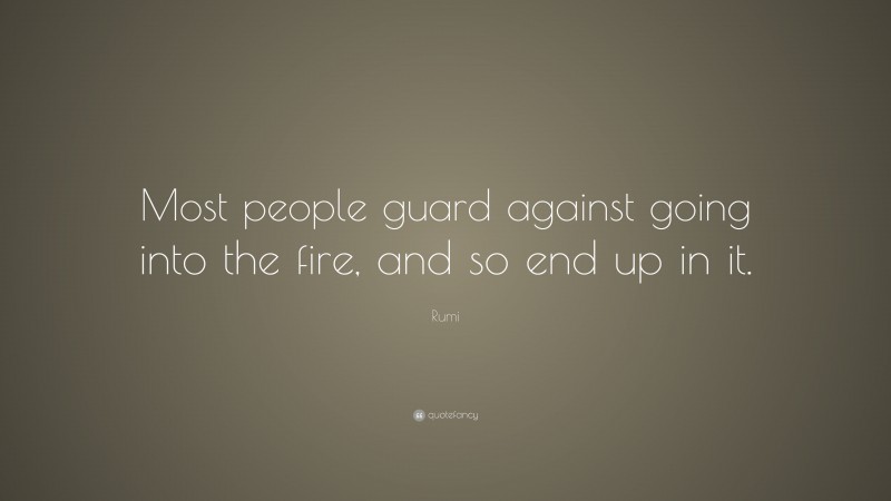 Rumi Quote: “Most people guard against going into the fire, and so end up in it.”