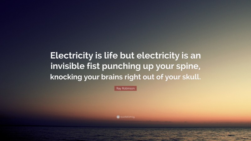 Ray Robinson Quote: “Electricity is life but electricity is an invisible fist punching up your spine, knocking your brains right out of your skull.”