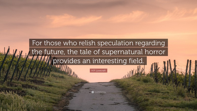 H.P. Lovecraft Quote: “For those who relish speculation regarding the future, the tale of supernatural horror provides an interesting field.”