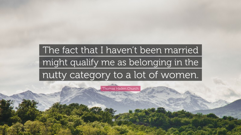 Thomas Haden Church Quote: “The fact that I haven’t been married might qualify me as belonging in the nutty category to a lot of women.”