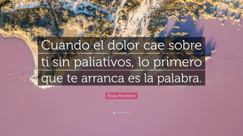 Rosa Montero Quote: “Cuando el dolor cae sobre ti sin paliativos, lo primero que te arranca es la palabra.”