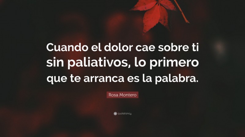 Rosa Montero Quote: “Cuando el dolor cae sobre ti sin paliativos, lo primero que te arranca es la palabra.”