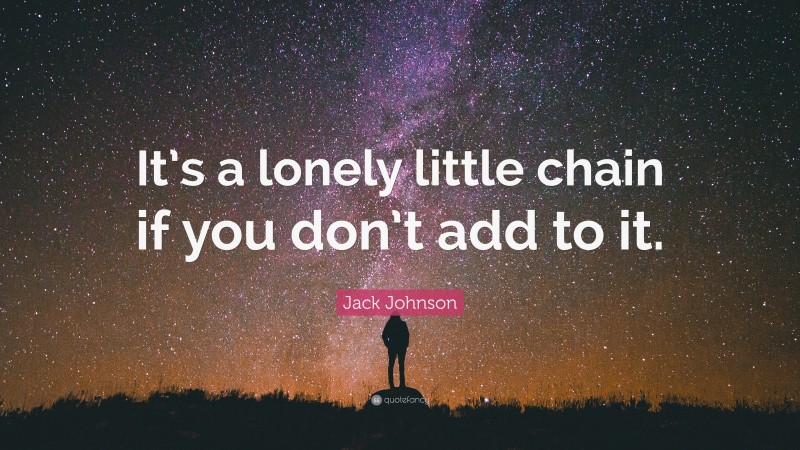 Jack Johnson Quote: “It’s a lonely little chain if you don’t add to it.”