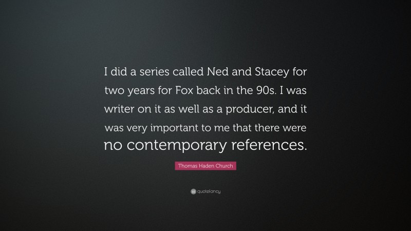 Thomas Haden Church Quote: “I did a series called Ned and Stacey for two years for Fox back in the 90s. I was writer on it as well as a producer, and it was very important to me that there were no contemporary references.”