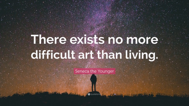 Seneca the Younger Quote: “There exists no more difficult art than living.”