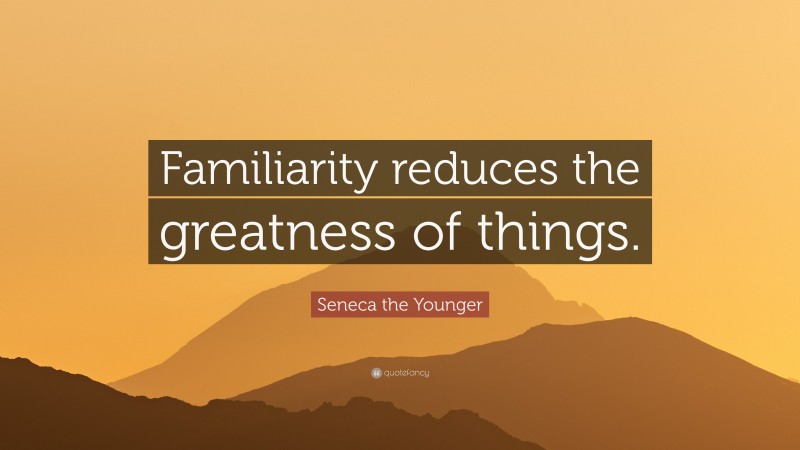 Seneca the Younger Quote: “Familiarity reduces the greatness of things.”