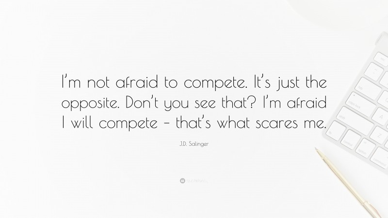 J.D. Salinger Quote: “I’m not afraid to compete. It’s just the opposite. Don’t you see that? I’m afraid I will compete – that’s what scares me.”
