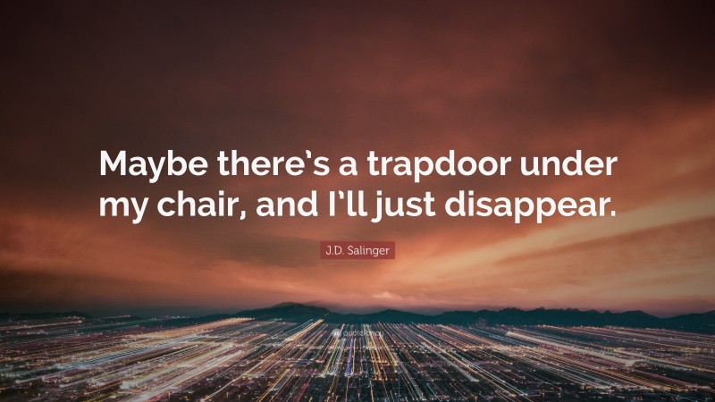 J.D. Salinger Quote: “Maybe there’s a trapdoor under my chair, and I’ll just disappear.”