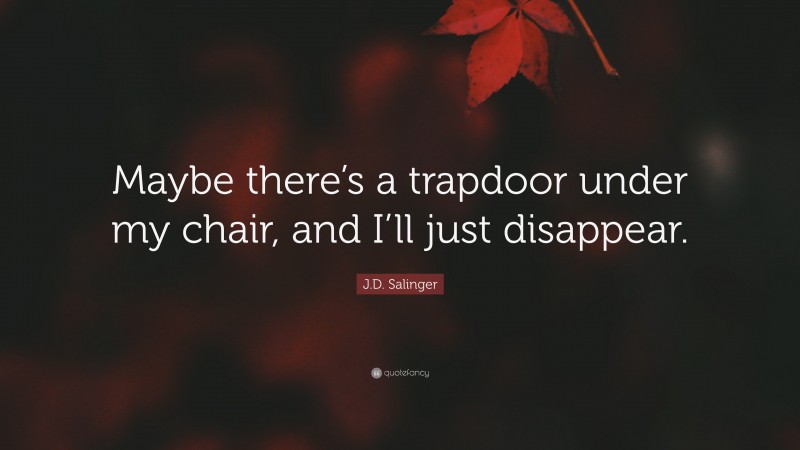 J.D. Salinger Quote: “Maybe there’s a trapdoor under my chair, and I’ll just disappear.”