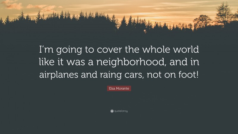 Elsa Morante Quote: “I’m going to cover the whole world like it was a neighborhood, and in airplanes and raing cars, not on foot!”