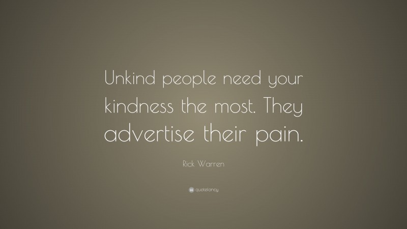 Rick Warren Quote: “Unkind people need your kindness the most. They advertise their pain.”