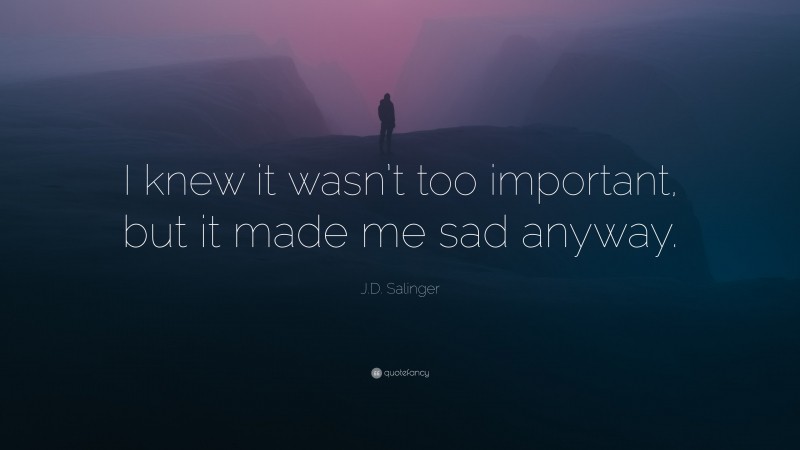 J.D. Salinger Quote: “I knew it wasn’t too important, but it made me sad anyway.”