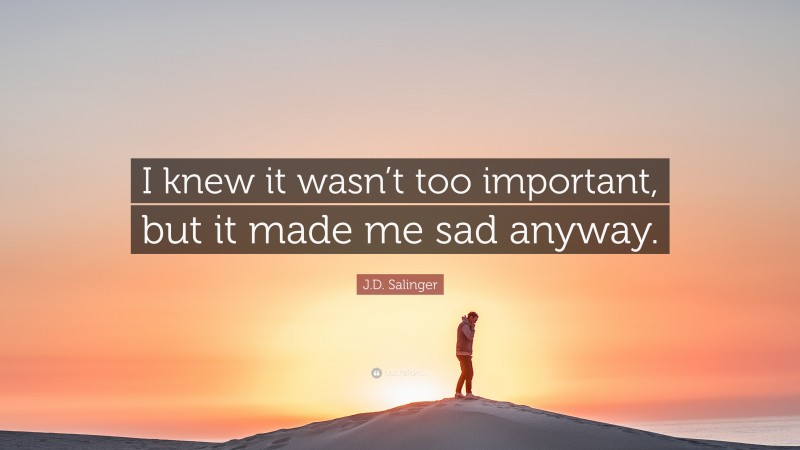J.D. Salinger Quote: “I knew it wasn’t too important, but it made me sad anyway.”