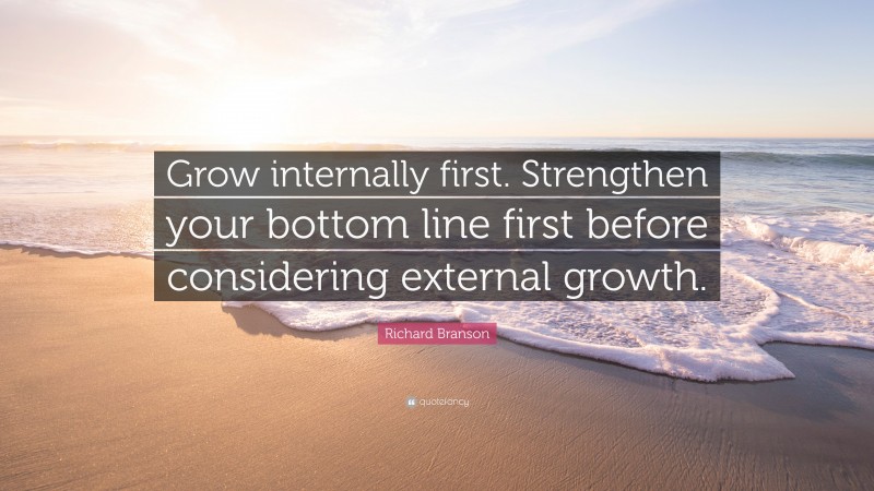 Richard Branson Quote: “Grow internally first. Strengthen your bottom line first before considering external growth.”