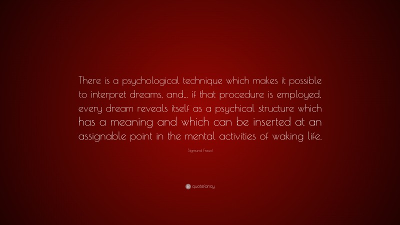 Sigmund Freud Quote: “There is a psychological technique which makes it possible to interpret dreams, and... if that procedure is employed, every dream reveals itself as a psychical structure which has a meaning and which can be inserted at an assignable point in the mental activities of waking life.”