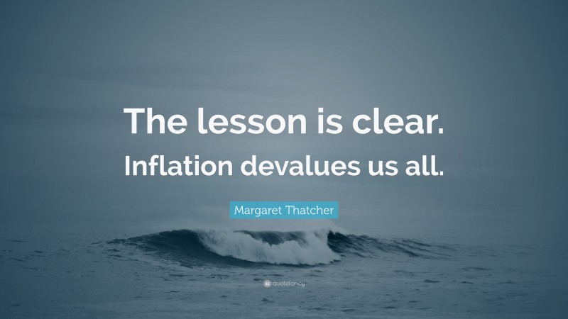 Margaret Thatcher Quote: “The lesson is clear. Inflation devalues us all.”