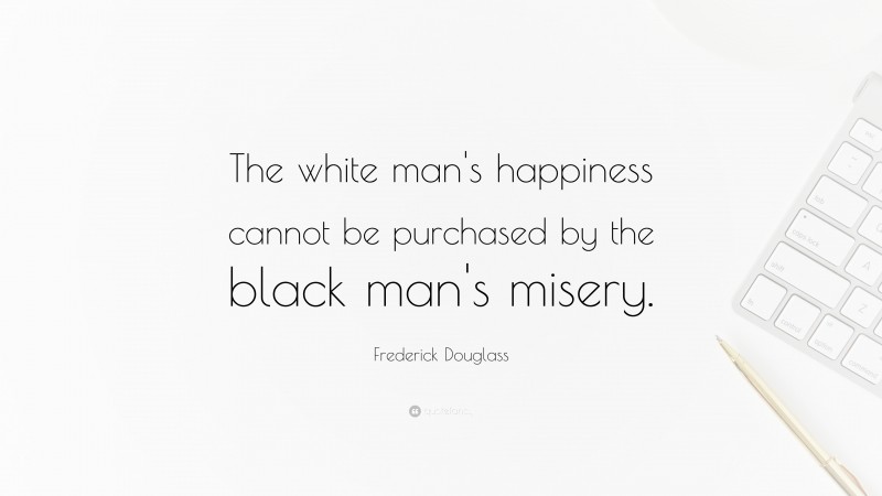 Frederick Douglass Quote: “The white man's happiness cannot be purchased by the black man's misery.”