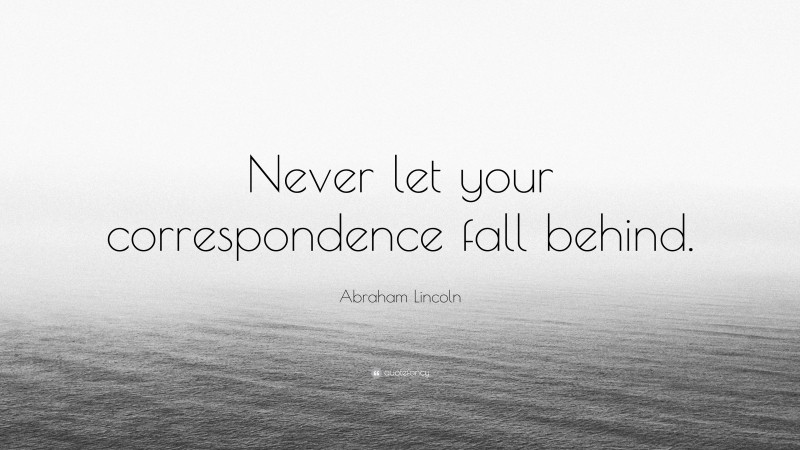 Abraham Lincoln Quote: “Never let your correspondence fall behind.”