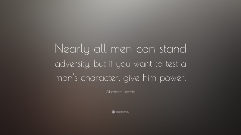 Abraham Lincoln Quote: “Nearly all men can stand adversity, but if you want to test a man’s character, give him power.”