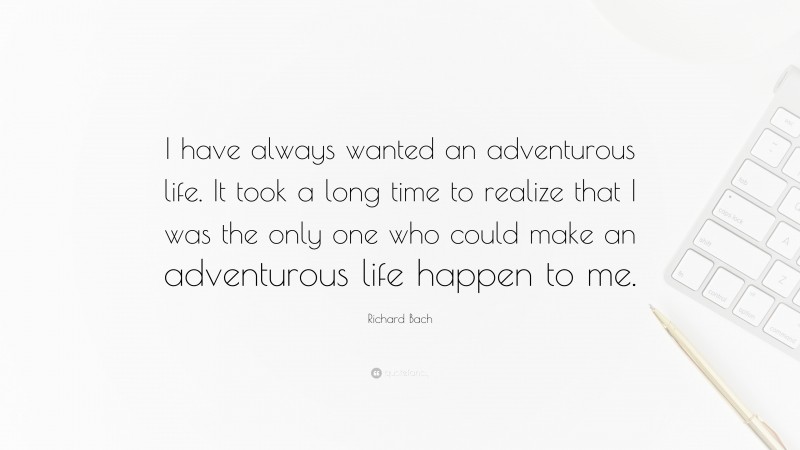 Richard Bach Quote: “I have always wanted an adventurous life. It took a long time to realize that I was the only one who could make an adventurous life happen to me.”